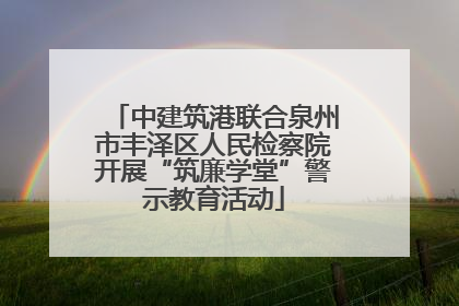 中建筑港联合泉州市丰泽区人民检察院开展“筑廉学堂”警示教育活动