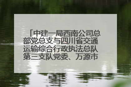 中建一局西南公司总部党总支与四川省交通运输综合行政执法总队第三支队党委、万源市草坝镇莲花院村党支部开展党建联建