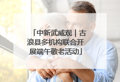 中新武威观｜古浪县多机构联合开展端午敬老活动