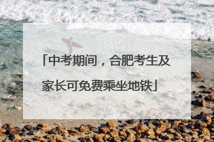 中考期间，合肥考生及家长可免费乘坐地铁