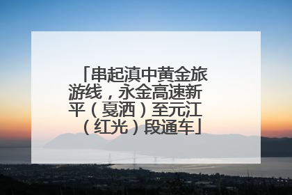 串起滇中黄金旅游线，永金高速新平（戛洒）至元江（红光）段通车