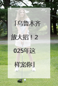 乌鲁木齐放大招！2025年这样宠你