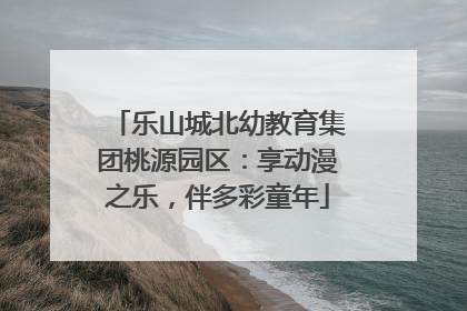 乐山城北幼教育集团桃源园区：享动漫之乐，伴多彩童年