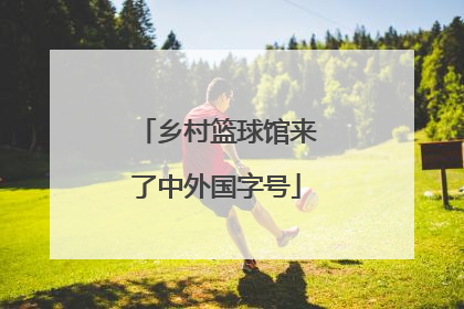 乡村篮球馆来了中外国字号