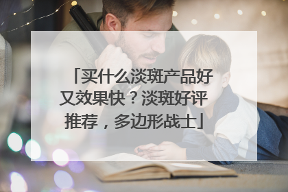 买什么淡斑产品好又效果快？淡斑好评推荐，多边形战士