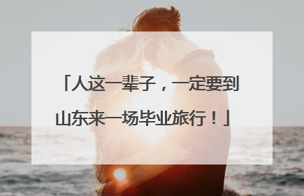 人这一辈子，一定要到山东来一场毕业旅行！