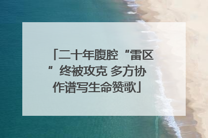 二十年腹腔“雷区”终被攻克 多方协作谱写生命赞歌