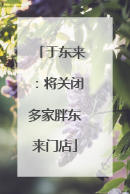 于东来：将关闭多家胖东来门店