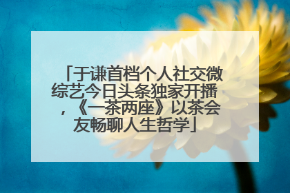于谦首档个人社交微综艺今日头条独家开播，《一茶两座》以茶会友畅聊人生哲学