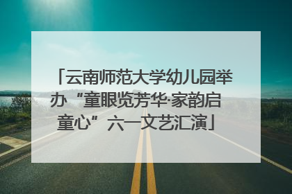 云南师范大学幼儿园举办“童眼览芳华·家韵启童心”六一文艺汇演