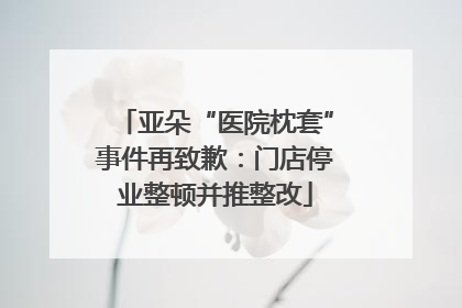 亚朵“医院枕套”事件再致歉：门店停业整顿并推整改