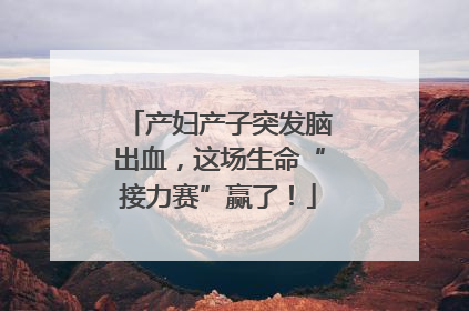 产妇产子突发脑出血，这场生命“接力赛”赢了！