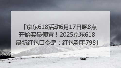 京东618活动6月17日晚8点开始买最便宜！2025京东618最新红包口令是：红包到手798