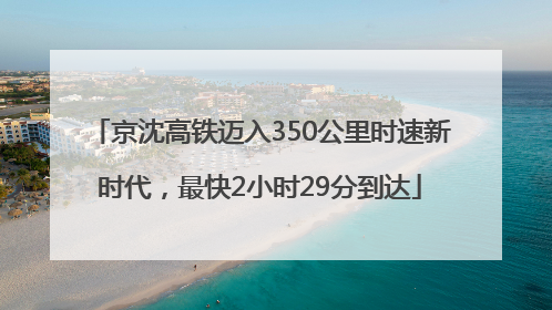 京沈高铁迈入350公里时速新时代，最快2小时29分到达