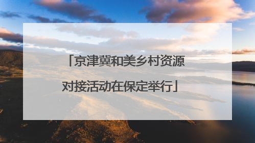 京津冀和美乡村资源对接活动在保定举行