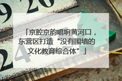 京腔京韵唱响黄河口，东营区打造“没有围墙的文化教育综合体”