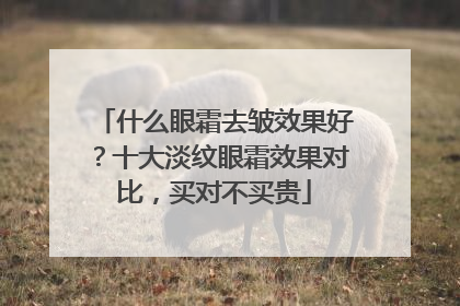 什么眼霜去皱效果好？十大淡纹眼霜效果对比，买对不买贵