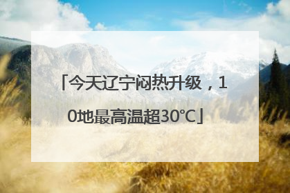 今天辽宁闷热升级，10地最高温超30℃