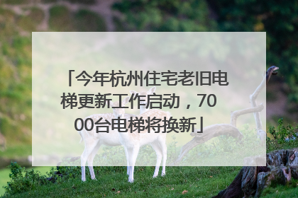 今年杭州住宅老旧电梯更新工作启动，7000台电梯将换新
