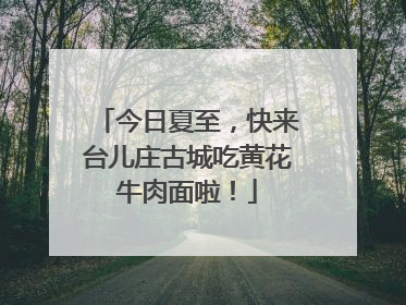 今日夏至，快来台儿庄古城吃黄花牛肉面啦！