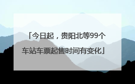 今日起，贵阳北等99个车站车票起售时间有变化