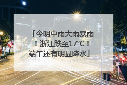 今明中雨大雨暴雨！浙江跌至17℃！端午还有明显降水