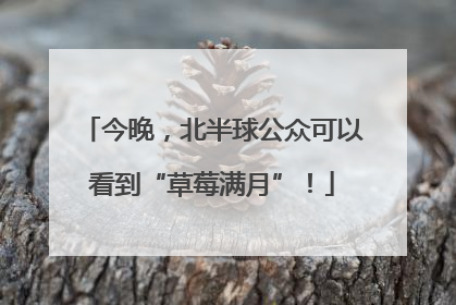 今晚，北半球公众可以看到“草莓满月”！