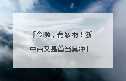今晚，有暴雨！浙中南又是首当其冲