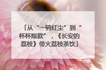 从“一骑红尘”到“杯杯爆款”，《长安的荔枝》带火荔枝茶饮