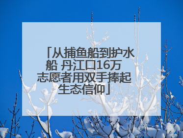 从捕鱼船到护水船 丹江口16万志愿者用双手捧起生态信仰