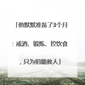 他默默准备了3个月：戒酒、锻炼、控饮食，只为捐髓救人