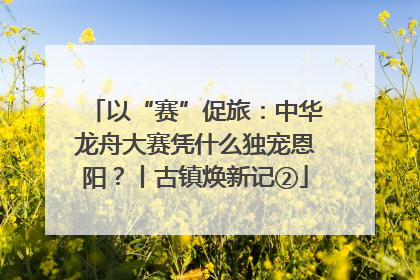 以“赛”促旅：中华龙舟大赛凭什么独宠恩阳？丨古镇焕新记②