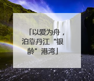 以爱为舟，泊靠丹江“银龄”港湾
