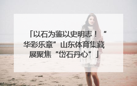 以石为鉴以史明志！“华彩乐章”山东体育集藏展聚焦“岱石丹心”