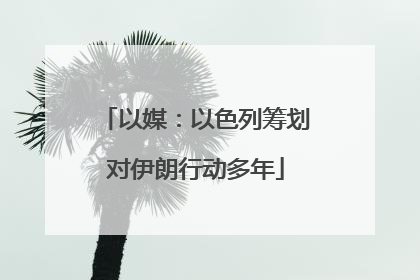 以媒：以色列筹划对伊朗行动多年