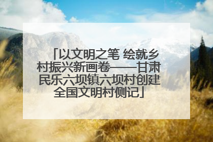 以文明之笔 绘就乡村振兴新画卷——甘肃民乐六坝镇六坝村创建全国文明村侧记