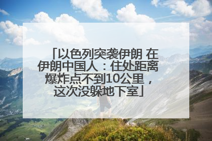 以色列突袭伊朗 在伊朗中国人：住处距离爆炸点不到10公里，这次没躲地下室