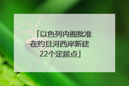 以色列内阁批准在约旦河西岸新建22个定居点