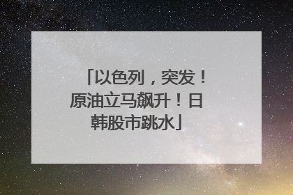 以色列，突发！原油立马飙升！日韩股市跳水