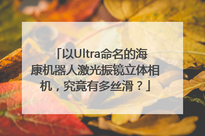 以Ultra命名的海康机器人激光振镜立体相机，究竟有多丝滑？