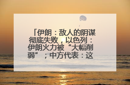 伊朗：敌人的阴谋彻底失败，以色列：伊朗火力被“大幅削弱”；中方代表：这次不能再有欺骗