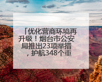 优化营商环境再升级！烟台市公安局推出23项举措，护航348个重点项目