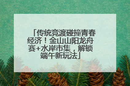 传统竞渡碰撞青春经济！金山山阳龙舟赛+水岸市集，解锁端午新玩法
