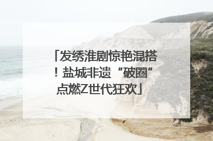 发绣淮剧惊艳混搭！盐城非遗“破圈”点燃Z世代狂欢