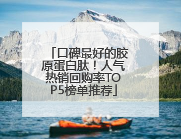 口碑最好的胶原蛋白肽！人气热销回购率TOP5榜单推荐
