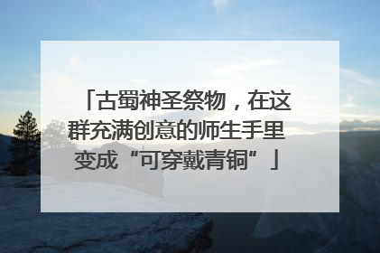 古蜀神圣祭物，在这群充满创意的师生手里变成“可穿戴青铜”