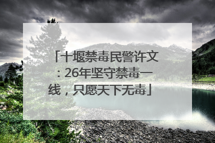 十堰禁毒民警许文：26年坚守禁毒一线，只愿天下无毒