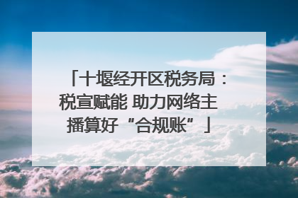 十堰经开区税务局：税宣赋能 助力网络主播算好“合规账”
