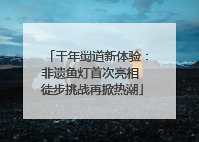 千年蜀道新体验：非遗鱼灯首次亮相 徒步挑战再掀热潮