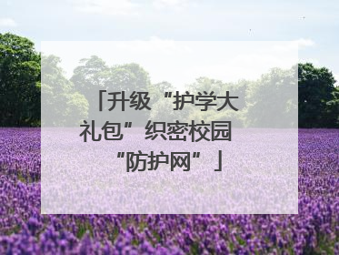 升级“护学大礼包”织密校园“防护网”